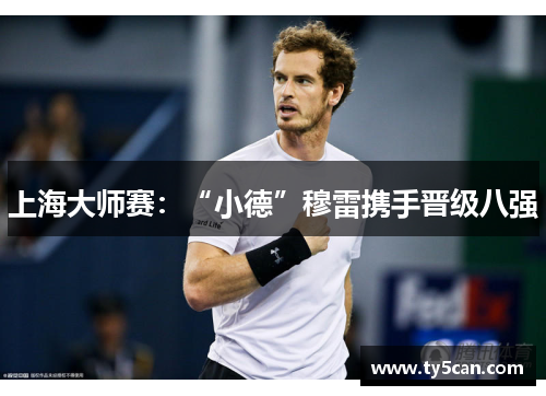 上海大师赛：“小德”穆雷携手晋级八强