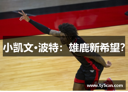 小凯文·波特：雄鹿新希望？